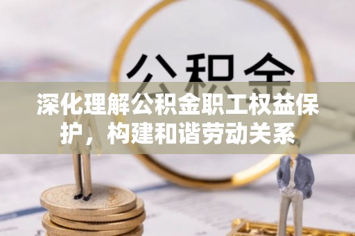 龙里深化理解公积金职工权益保护，构建和谐劳动关系
