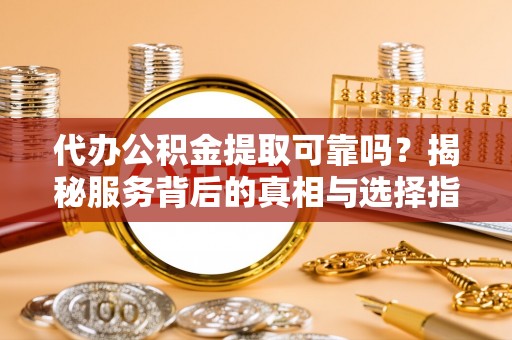 龙里代办公积金提取可靠吗？揭秘服务背后的真相与选择指南