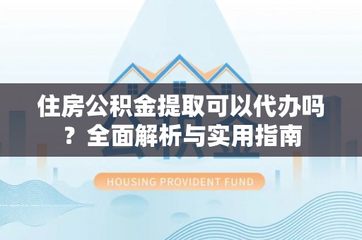 龙里住房公积金提取可以代办吗？全面解析与实用指南
