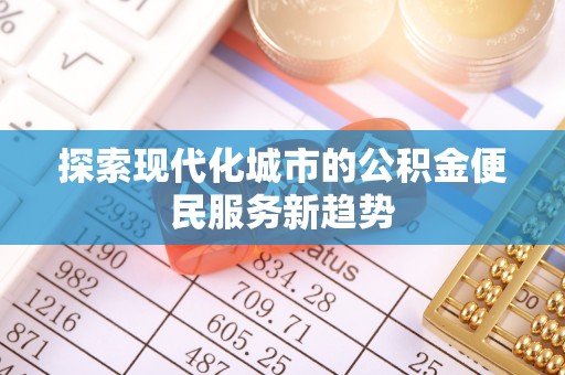 龙里探索现代化城市的公积金便民服务新趋势