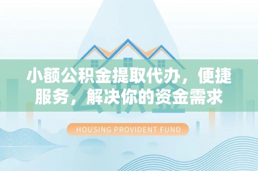 龙里小额公积金提取代办，便捷服务，解决你的资金需求