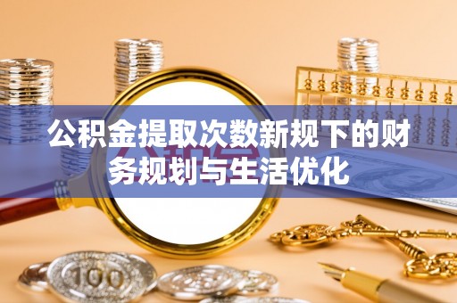 龙里公积金提取次数新规下的财务规划与生活优化