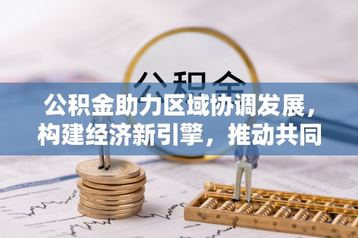 龙里公积金助力区域协调发展，构建经济新引擎，推动共同富裕