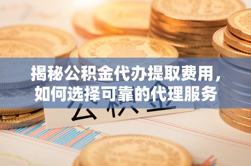 龙里揭秘公积金代办提取费用，如何选择可靠的代理服务