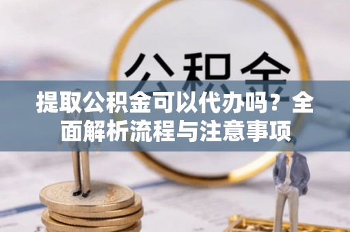 龙里提取公积金可以代办吗？全面解析流程与注意事项