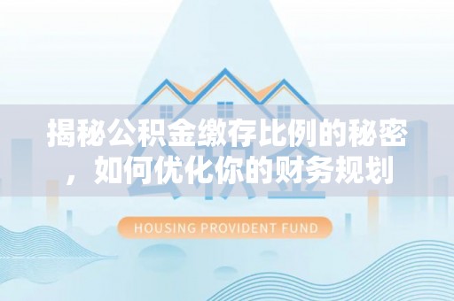龙里揭秘公积金缴存比例的秘密，如何优化你的财务规划