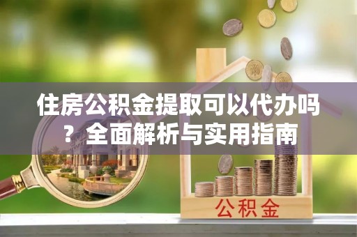 龙里住房公积金提取可以代办吗？全面解析与实用指南