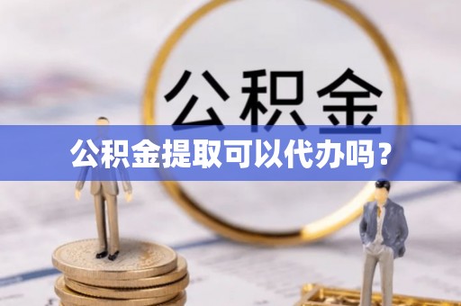 龙里公积金提取可以代办吗？