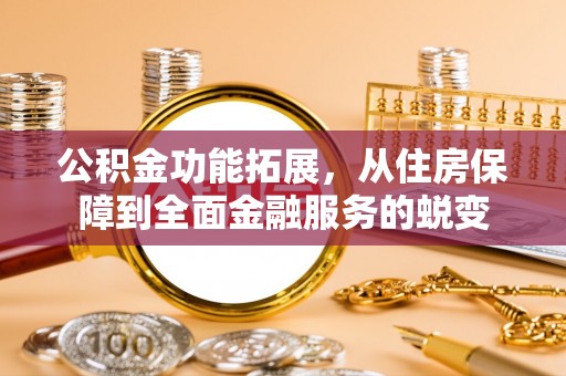龙里公积金功能拓展，从住房保障到全面金融服务的蜕变