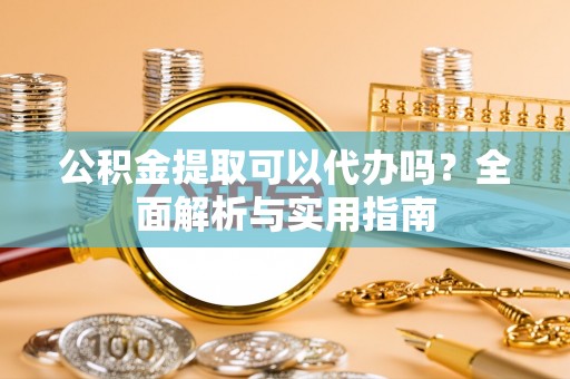 龙里公积金提取可以代办吗？全面解析与实用指南