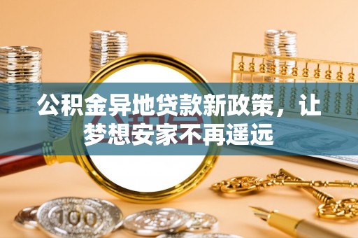 龙里公积金异地贷款新政策，让梦想安家不再遥远