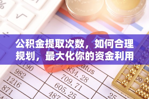 龙里公积金提取次数，如何合理规划，最大化你的资金利用