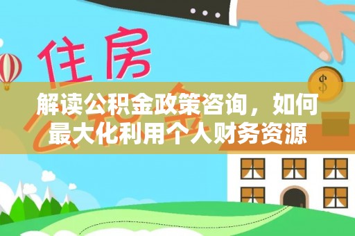 龙里解读公积金政策咨询，如何最大化利用个人财务资源