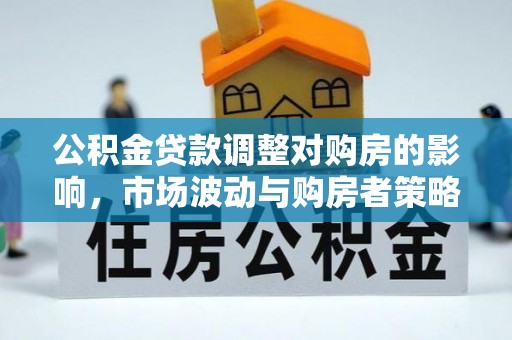 龙里公积金贷款调整对购房的影响，市场波动与购房者策略解析