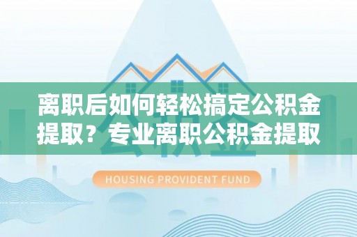 龙里离职后如何轻松搞定公积金提取？专业离职公积金提取代办服务来帮你
