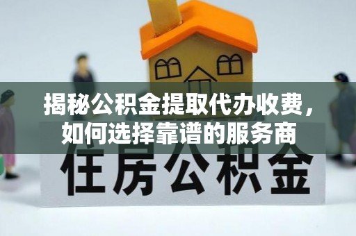 龙里揭秘公积金提取代办收费，如何选择靠谱的服务商