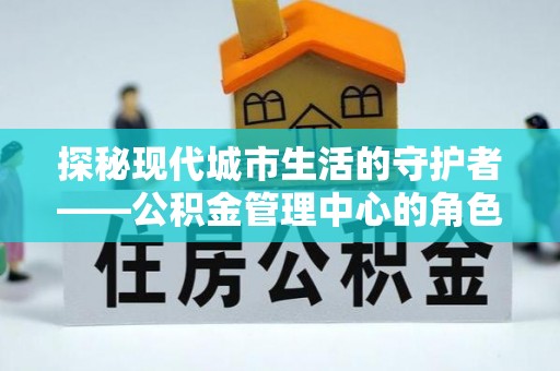 龙里探秘现代城市生活的守护者——公积金管理中心的角色与影响