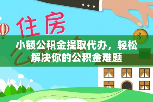 龙里小额公积金提取代办，轻松解决你的公积金难题