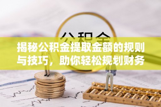 龙里揭秘公积金提取金额的规则与技巧，助你轻松规划财务未来