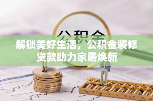 龙里解锁美好生活，公积金装修贷款助力家居焕新