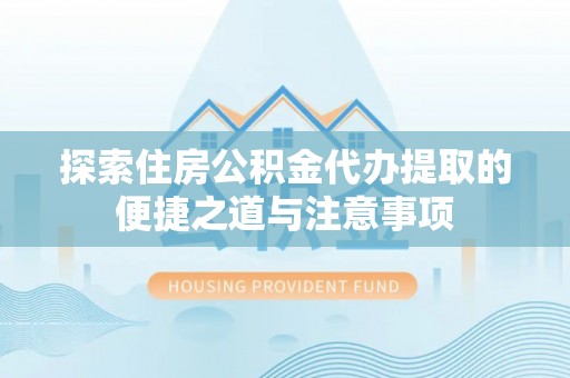 龙里探索住房公积金代办提取的便捷之道与注意事项