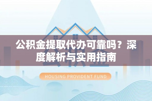 龙里公积金提取代办可靠吗？深度解析与实用指南