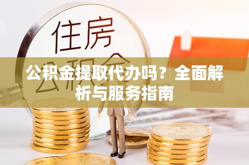 龙里公积金提取代办吗？全面解析与服务指南