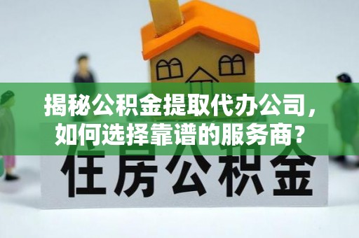 龙里揭秘公积金提取代办公司，如何选择靠谱的服务商？
