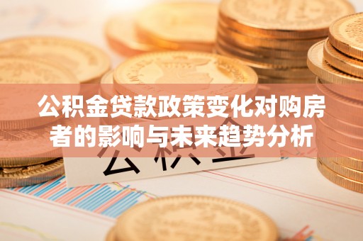 龙里公积金贷款政策变化对购房者的影响与未来趋势分析