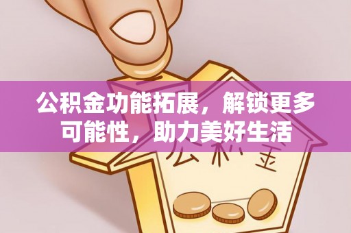 龙里公积金功能拓展，解锁更多可能性，助力美好生活