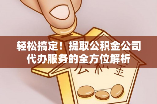龙里轻松搞定！提取公积金公司代办服务的全方位解析