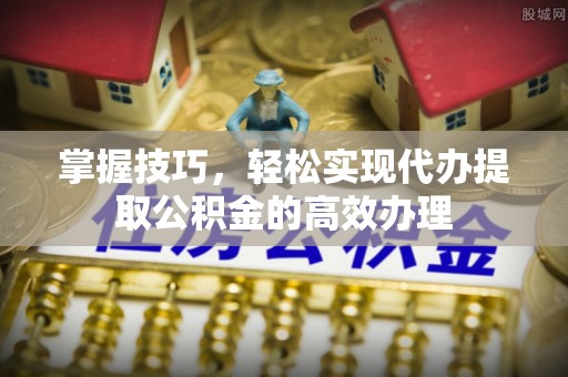 龙里掌握技巧，轻松实现代办提取公积金的高效办理