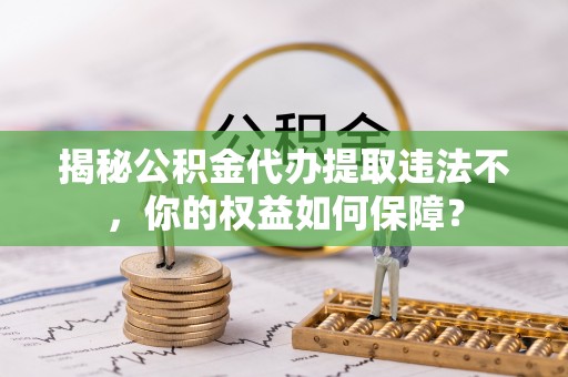 龙里揭秘公积金代办提取违法不，你的权益如何保障？